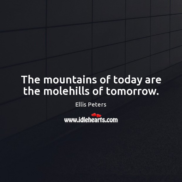 The mountains of today are the molehills of tomorrow. Ellis Peters Picture Quote