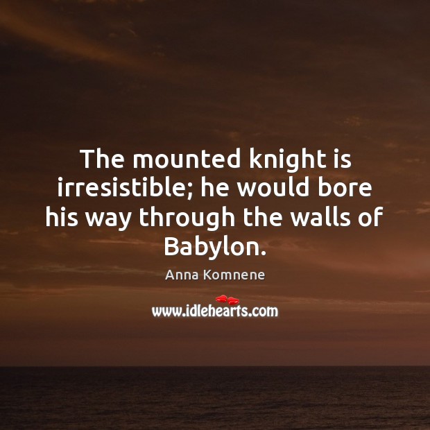 The mounted knight is irresistible; he would bore his way through the walls of Babylon. Image