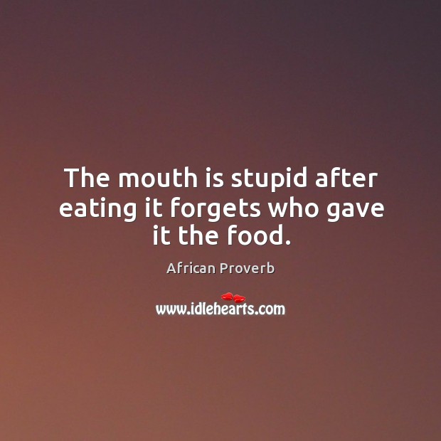The mouth is stupid after eating it forgets who gave it the food. Image