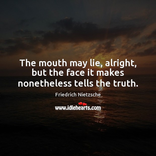 The mouth may lie, alright, but the face it makes nonetheless tells the truth. Image