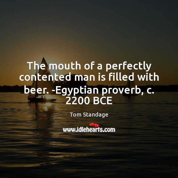 The mouth of a perfectly contented man is filled with beer. -Egyptian proverb, c. 2200 BCE Tom Standage Picture Quote