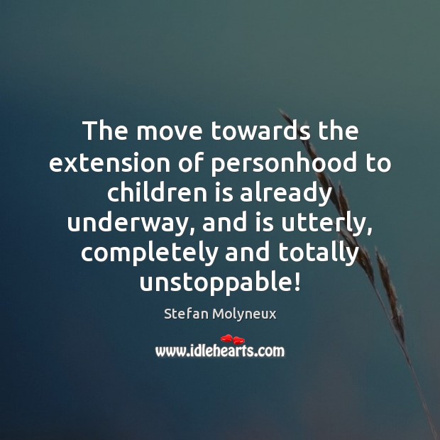 The move towards the extension of personhood to children is already underway, Unstoppable Quotes Image