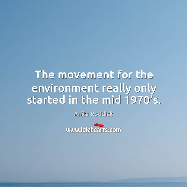The movement for the environment really only started in the mid 1970’s. Anita Roddick Picture Quote