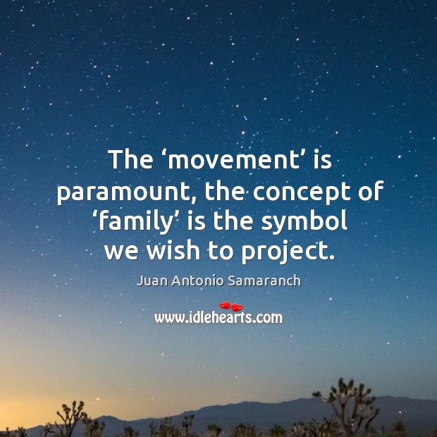The ‘movement’ is paramount, the concept of ‘family’ is the symbol we wish to project. Juan Antonio Samaranch Picture Quote
