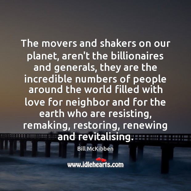 The movers and shakers on our planet, aren’t the billionaires and generals, Bill McKibben Picture Quote