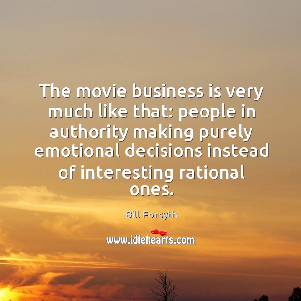 The movie business is very much like that: people in authority making purely emotional Bill Forsyth Picture Quote