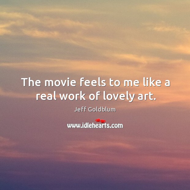 The movie feels to me like a real work of lovely art. Jeff Goldblum Picture Quote