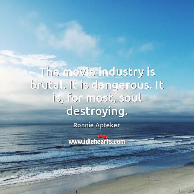 The movie industry is brutal. It is dangerous. It is, for most, soul destroying. Ronnie Apteker Picture Quote