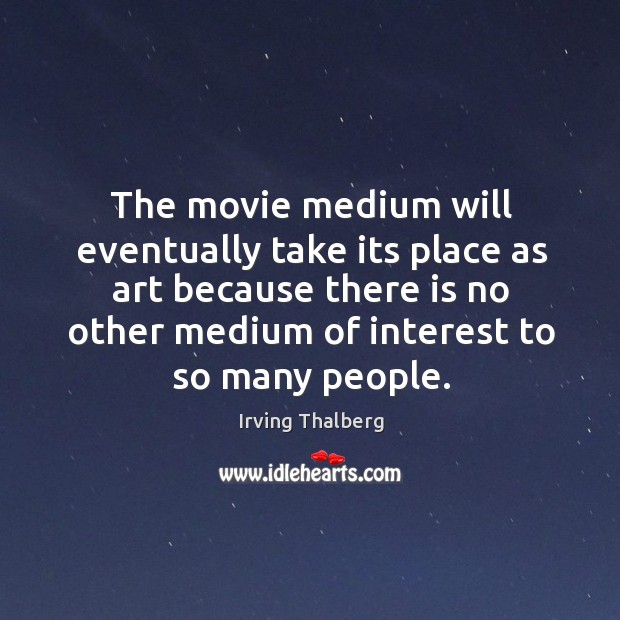 The movie medium will eventually take its place as art because there is no other Image