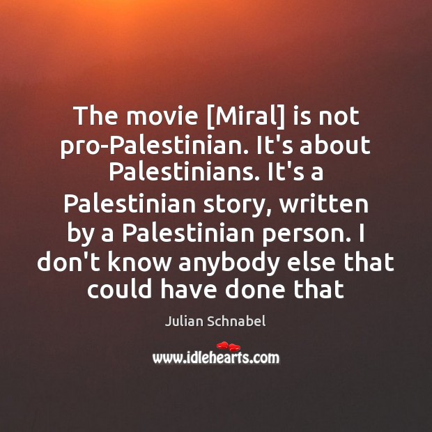 The movie [Miral] is not pro-Palestinian. It’s about Palestinians. It’s a Palestinian Julian Schnabel Picture Quote