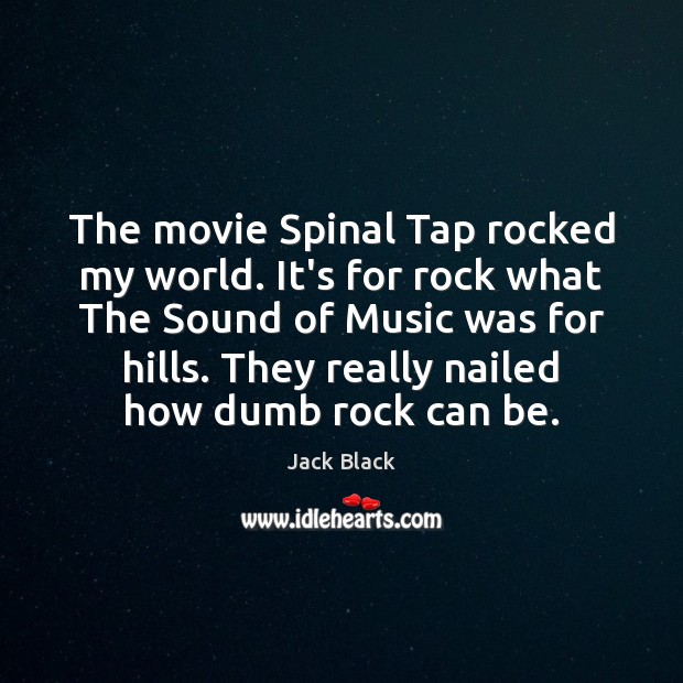 The movie Spinal Tap rocked my world. It’s for rock what The Jack Black Picture Quote