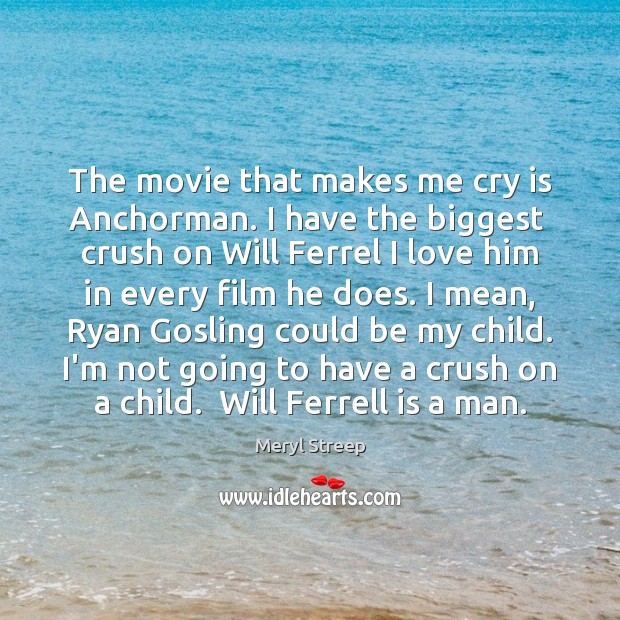 The movie that makes me cry is Anchorman. I have the biggest Image