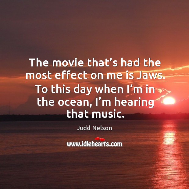 The movie that’s had the most effect on me is jaws. To this day when I’m in the ocean, I’m hearing that music. Judd Nelson Picture Quote