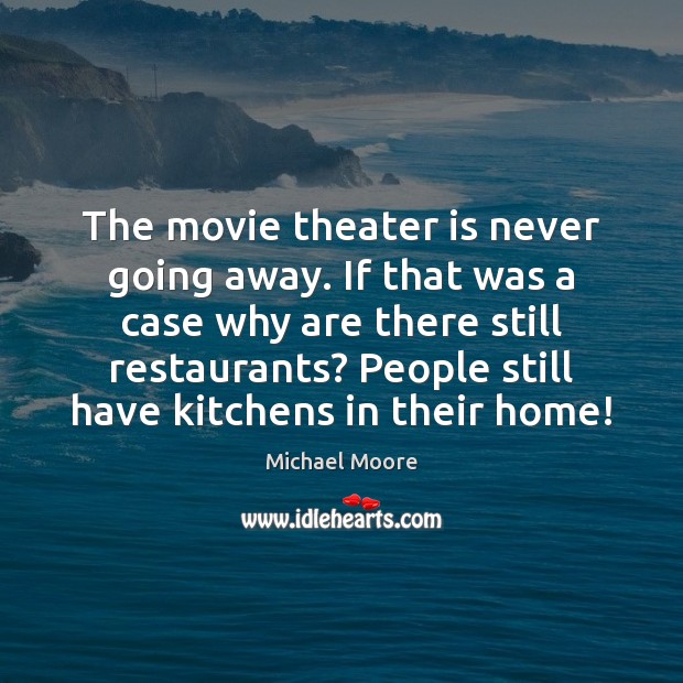 The movie theater is never going away. If that was a case 