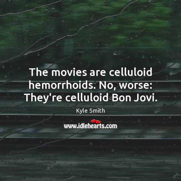 The movies are celluloid hemorrhoids. No, worse: They’re celluloid Bon Jovi. Kyle Smith Picture Quote