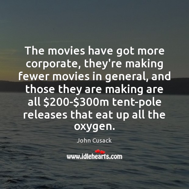 The movies have got more corporate, they’re making fewer movies in general, John Cusack Picture Quote