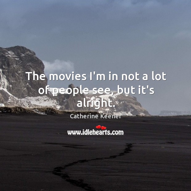 The movies I’m in not a lot of people see, but it’s alright. Catherine Keener Picture Quote
