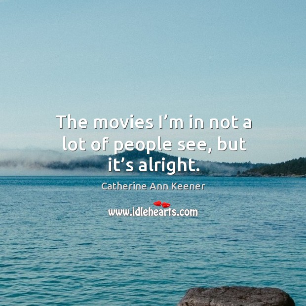 The movies I’m in not a lot of people see, but it’s alright. Catherine Ann Keener Picture Quote