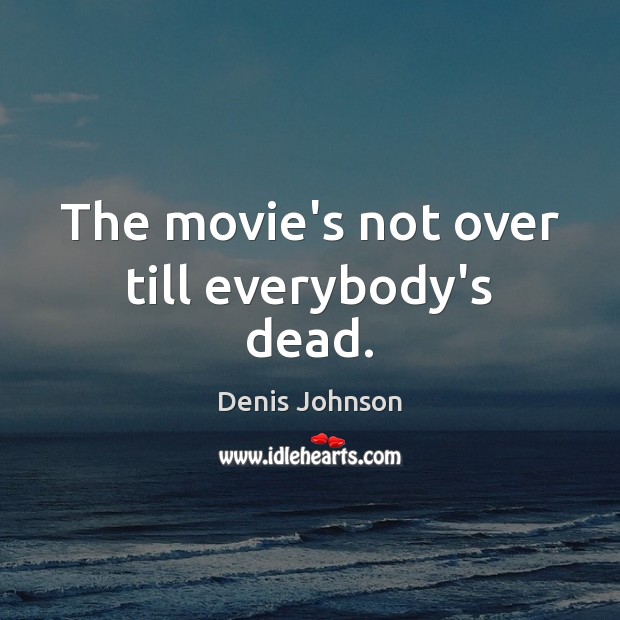 The movie’s not over till everybody’s dead. Denis Johnson Picture Quote