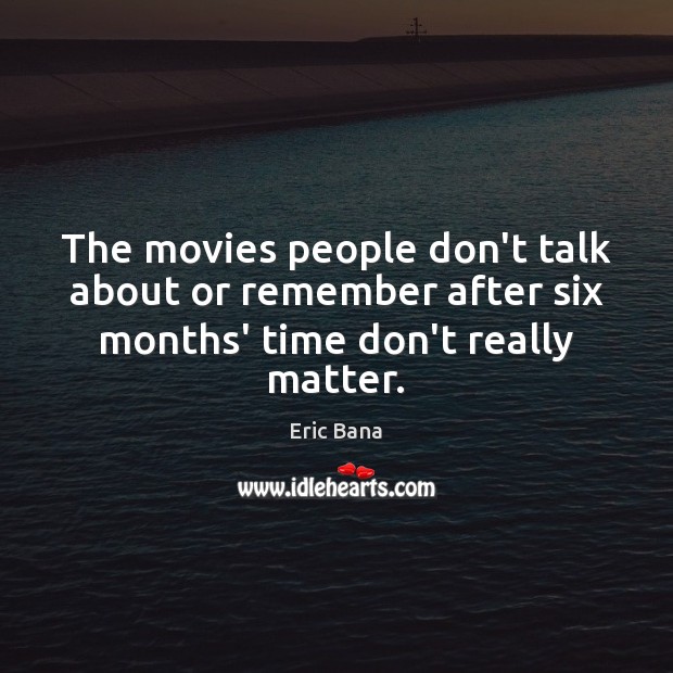 The movies people don’t talk about or remember after six months’ time don’t really matter. Eric Bana Picture Quote