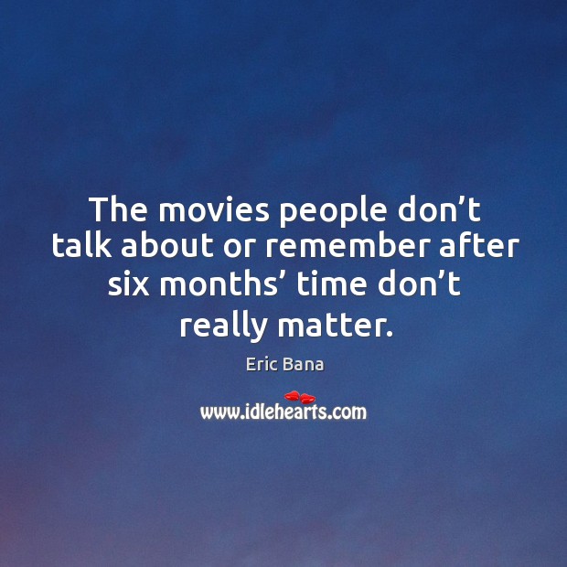 The movies people don’t talk about or remember after six months’ time don’t really matter. Eric Bana Picture Quote