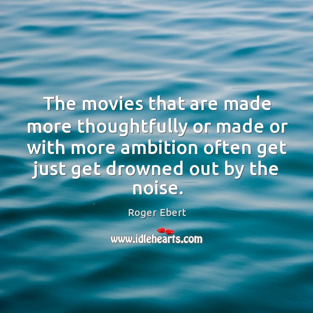 The movies that are made more thoughtfully or made or with more ambition often get just get drowned out by the noise. Roger Ebert Picture Quote