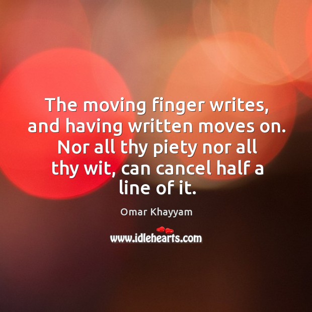The moving finger writes, and having written moves on. Nor all thy piety nor all thy wit, can cancel half a line of it. Omar Khayyam Picture Quote