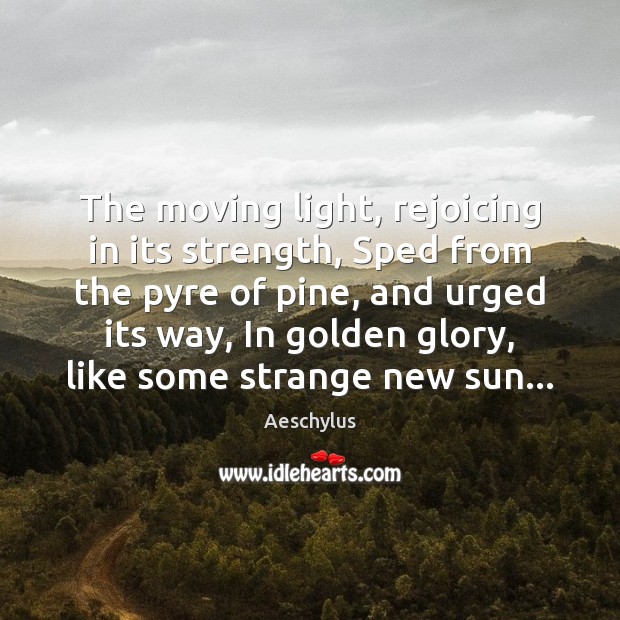 The moving light, rejoicing in its strength, Sped from the pyre of Aeschylus Picture Quote