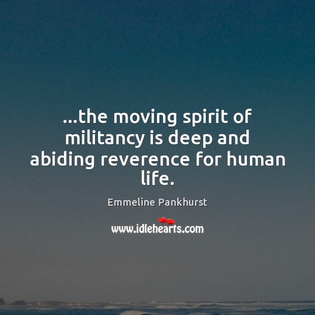 …the moving spirit of militancy is deep and abiding reverence for human life. Emmeline Pankhurst Picture Quote