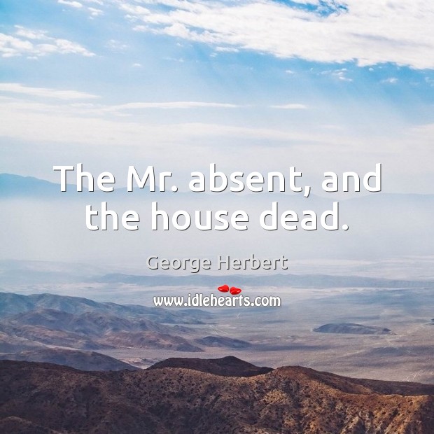 The Mr. absent, and the house dead. George Herbert Picture Quote