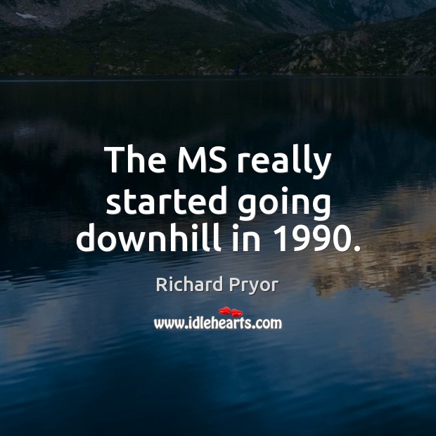 The MS really started going downhill in 1990. Richard Pryor Picture Quote