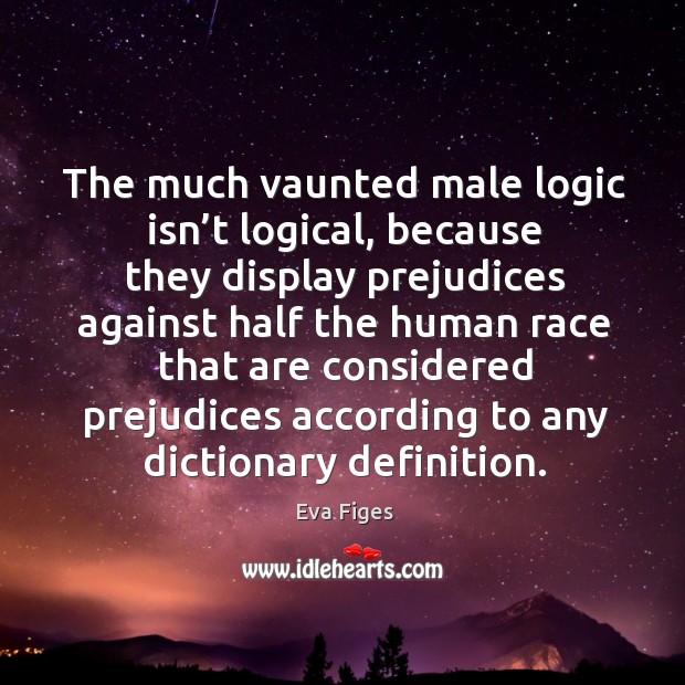 The much vaunted male logic isn’t logical, because they display prejudices against Eva Figes Picture Quote