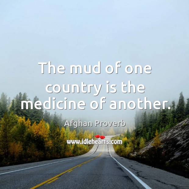 The mud of one country is the medicine of another. Afghan Proverbs Image