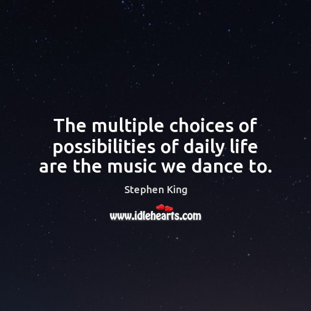 The multiple choices of possibilities of daily life are the music we dance to. Image