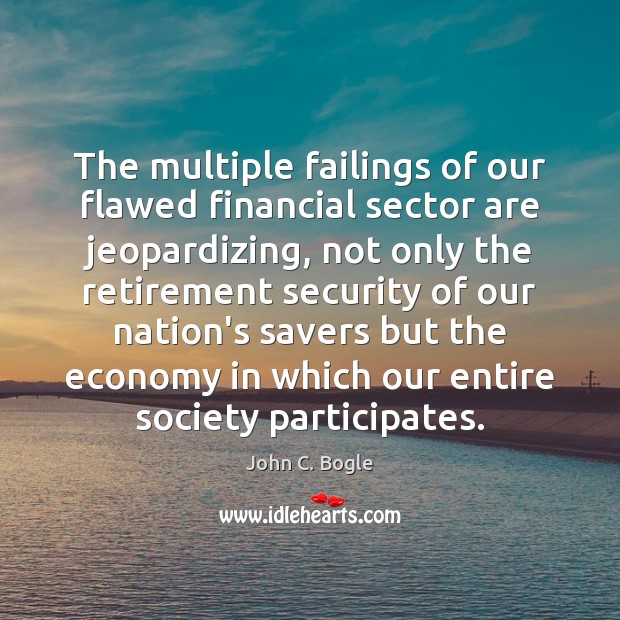 The multiple failings of our flawed financial sector are jeopardizing, not only John C. Bogle Picture Quote