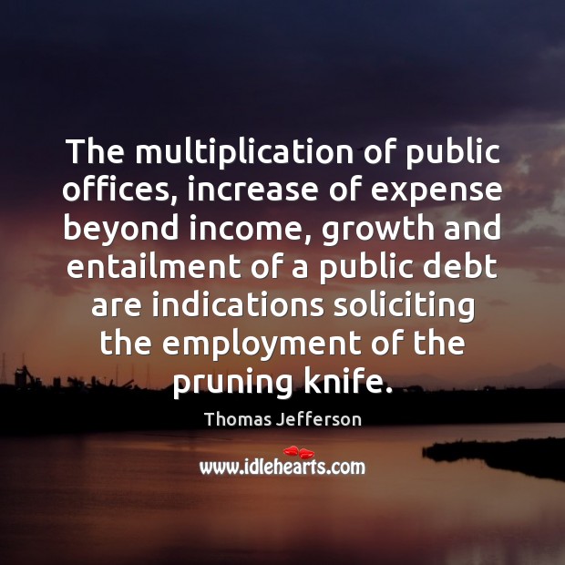 The multiplication of public offices, increase of expense beyond income, growth and Thomas Jefferson Picture Quote