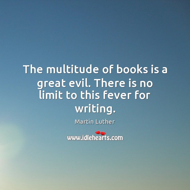 The multitude of books is a great evil. There is no limit to this fever for writing. Martin Luther Picture Quote
