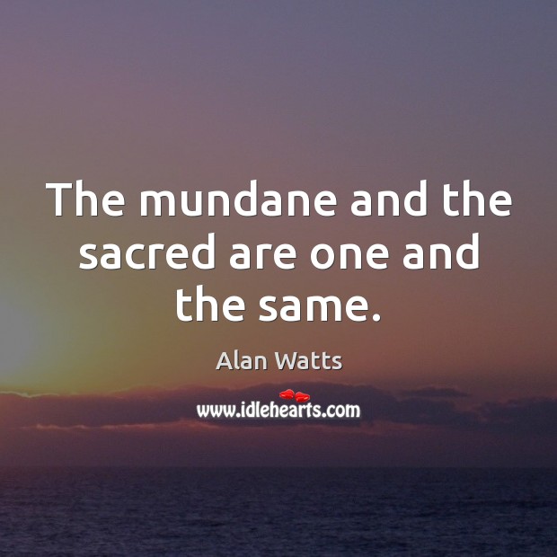 The mundane and the sacred are one and the same. Alan Watts Picture Quote