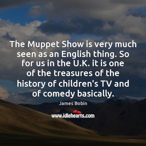 The Muppet Show is very much seen as an English thing. So James Bobin Picture Quote