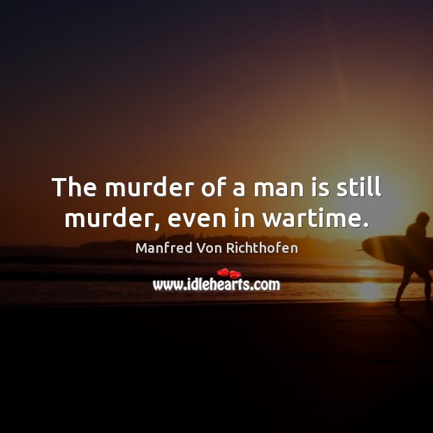 The murder of a man is still murder, even in wartime. Manfred Von Richthofen Picture Quote