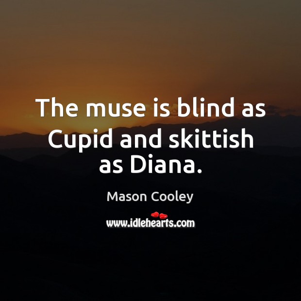 The muse is blind as Cupid and skittish as Diana. 