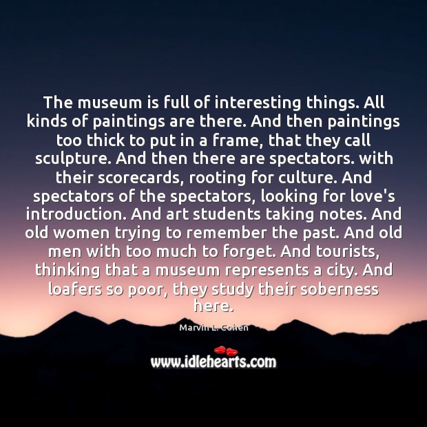 The museum is full of interesting things. All kinds of paintings are Marvin L. Cohen Picture Quote