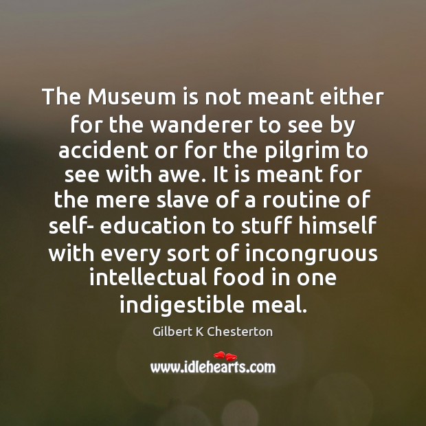 The Museum is not meant either for the wanderer to see by Gilbert K Chesterton Picture Quote