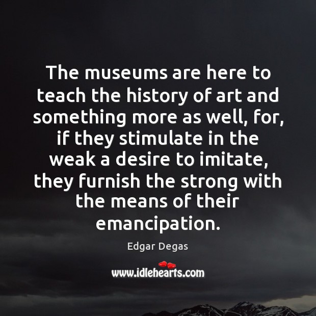 The museums are here to teach the history of art and something Edgar Degas Picture Quote