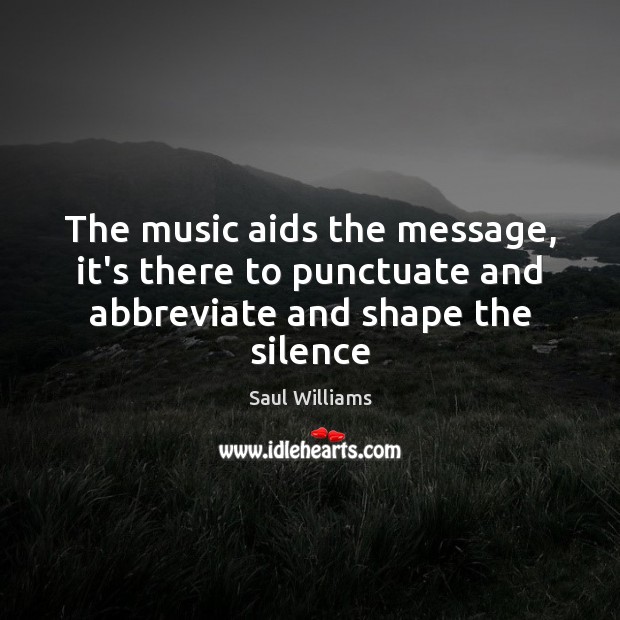 The music aids the message, it’s there to punctuate and abbreviate and shape the silence Image