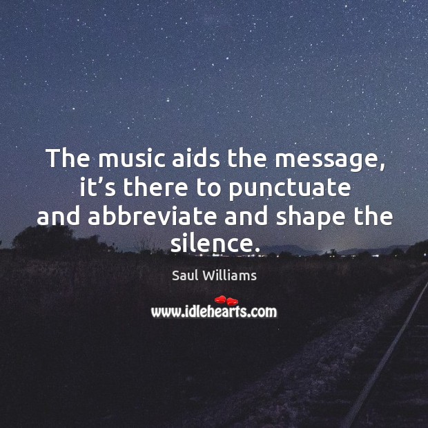 The music aids the message, it’s there to punctuate and abbreviate and shape the silence. Image