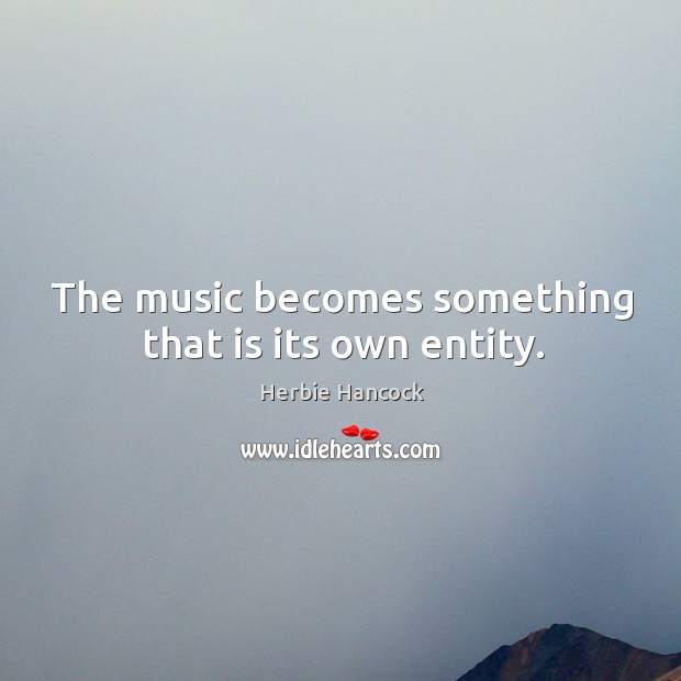 The music becomes something that is its own entity. Herbie Hancock Picture Quote