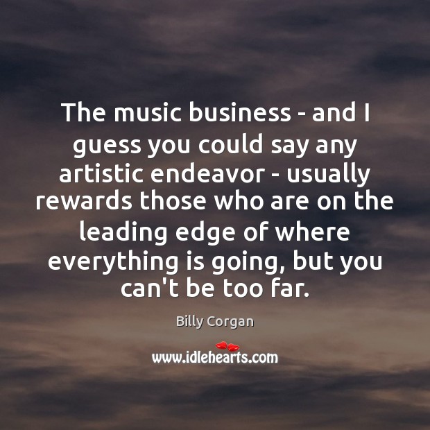 The music business – and I guess you could say any artistic 