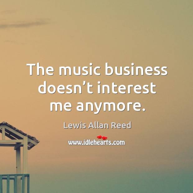 The music business doesn’t interest me anymore. Lewis Allan Reed Picture Quote
