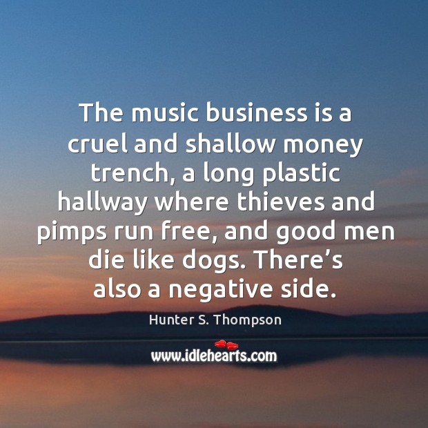 The music business is a cruel and shallow money trench, a long plastic hallway where thieves and pimps run free Hunter S. Thompson Picture Quote